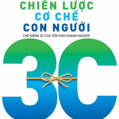 Chiến Lược - Cơ Chế - Con Người: Thế Kiềng 3C Của Tồn Vinh Doanh Nghiệp