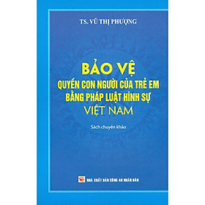 Bảo Vệ Quyền Con Người Của Trẻ Em Bằng Pháp Luật Hình Sự Việt Nam (Sách Chuyên Khảo)
