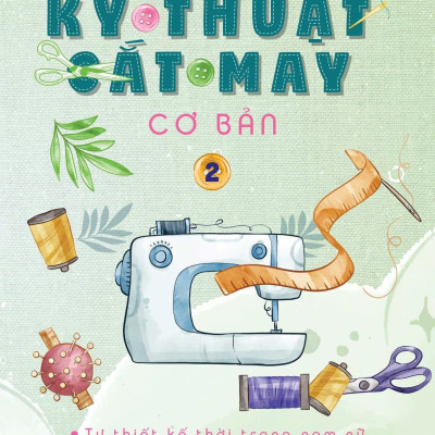 KỸ THUẬT CẮT MAY CƠ BẢN - TẬP 2 - TỰ THIẾT KẾ THỜI TRANG NAM NỮ - TẠO MẪU RẬP - KỸ THUẬT NHẢY SIZE (TÁI BẢN 2024)