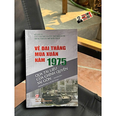 VỀ ĐẠI THẮNG MÙA XUÂN NĂM 1975 QUA TÀI LIỆU CỦA CHÍNH QUYỀN SÀI GÒN - Bộ Nội vụ, Cục Văn thư và Lưu trữ nhà nước Trung tâm Lưu trữ quốc gia II - NXB Chính trị quốc gia sự thật