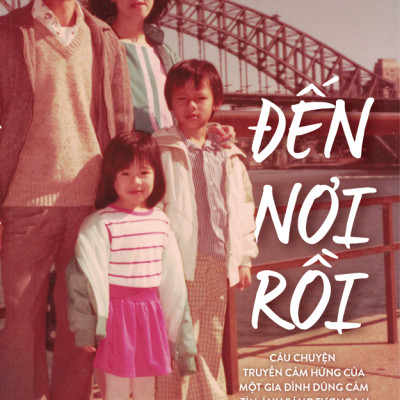 Đến Nơi Rồi - Câu Chuyện Truyền Cảm Hứng Của Một Gia Đình Dũng Cảm Tìm Ánh Sáng Tương Lai Nơi Đất Khách (Cát Thảo Nguyễn)