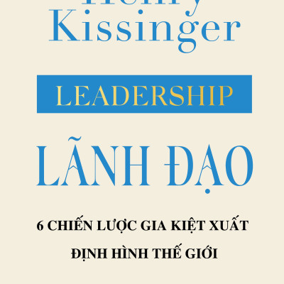 Lãnh Đạo: 6 Chiến Lược Gia Kiệt Xuất Định Hình Thế Giới (Henry Kissinger)