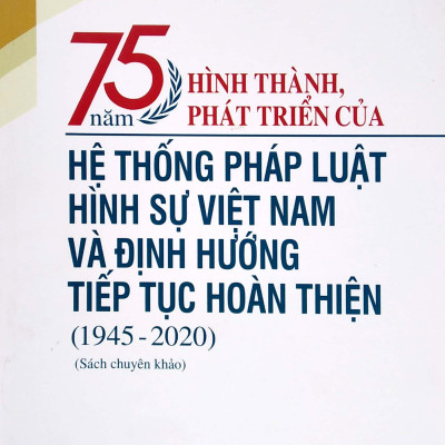 75 Năm Hình Thành, Phát Triển Của Hệ Thống Pháp Luật Hình Sự Việt Nam Và Định Hướng Tiếp Tục Hoàn Thiện (1945-2020)