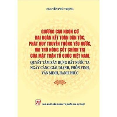 Giương Cao Ngọn Cờ Đại Đoàn Kết Toàn Dân Tộc, Phát Huy Truyền Thống Yêu Nước, Vai Trò Nòng Cốt Chính Trị Của Mặt Trận Tổ Quốc Việt Nam, Quyết Tâm Xây Dựng Đất Nước Ta Ngày Càng Giàu Mạnh, Phồn Vinh, Văn Minh, Hạnh Phúc - ST