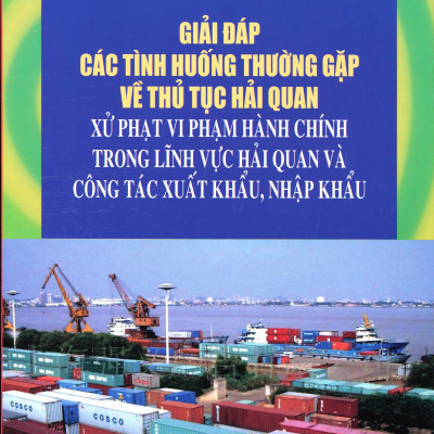 Giải Đáp Các Tình Huống Thường Gặp Về Thủ Tục Hải Quan Xử Phạt Vi Phạm Hành Chính Trong Lĩnh Vực Hải Quan Và Công Tác Xuất Khẩu, Nhập Khẩu