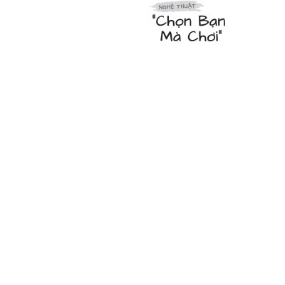 Nghệ Thuật “Chọn Bạn Mà Chơi” - Vận Dụng Khoa Học Để Cải Thiện Chất Lượng Và Số Lượng Các Mối Quan Hệ Của Bạn