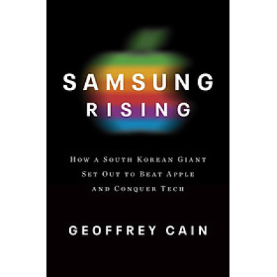 Samsung Rising: The Inside Story Of The South Korean Giant That Set Out To Beat Apple And Conquer Tech