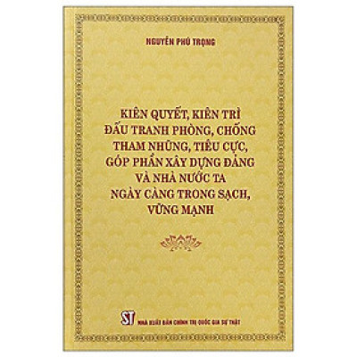 (Bìa cứng) KIÊN QUYẾT, KIÊN TRÌ ĐẤU TRANH PHÒNG, CHỐNG TH A M NH Ũ NG, T IÊ U C Ự C, GÓP PHẦN XÂY DỰNG Đ Ả NG VÀ NHÀ NƯỚC TA NGÀY CÀNG TRONG SẠCH, VỮNG MẠNH – Nguyễn Phú Trọng – NXB Chính trị Quốc gia Sự thật 