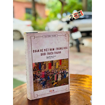(Bìa cứng) QUAN HỆ VIỆT NAM - TRUNG HOA DƯỚI TRIỀU THANH - Lại Tông Thành - Nguyễn Duy Chính dịch – Tao Đàn Thư Quán – NXB Thông Tin Và Truyền Thông