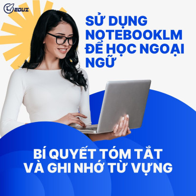 Sử dụng NotebookLM để học ngoại ngữ: Bí quyết tóm tắt và ghi nhớ từ vựng