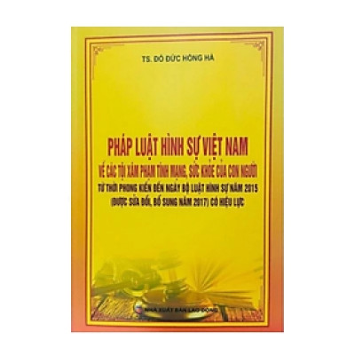 Pháp luật hình sự VN về các tội xâ.m phạm tính mạng, sức khỏe của con người từ thời phong kiến đến ngày Bộ luật hình sự năm 2015 ( được sửa đổi, bổ sung năm 2017) có hiệu lực - Đỗ Đức Hồng Hà - Nhà xuất bản Lao Động
