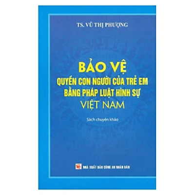 Sách - Bảo vệ quyền con người của trẻ em bằng pháp luật hình sự Việt Nam - Vũ Thị Phượng - NXB Công an nhân dân