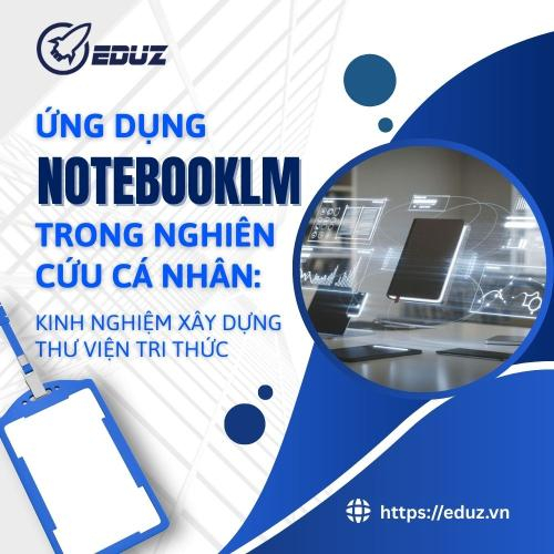 Ứng Dụng NotebookLM Trong Nghiên Cứu Cá Nhân: Kinh Nghiệm Xây Dựng Thư Viện Tri Thức